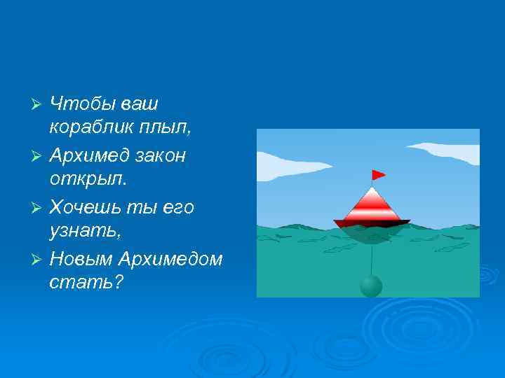 Чтобы ваш кораблик плыл, Ø Архимед закон открыл. Ø Хочешь ты его узнать, Ø