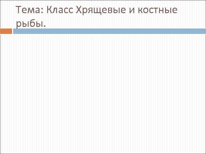 Тема: Класс Хрящевые и костные рыбы. 