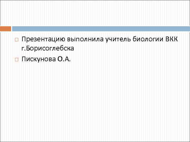  Презентацию выполнила учитель биологии ВКК г. Борисоглебска Пискунова О. А. 