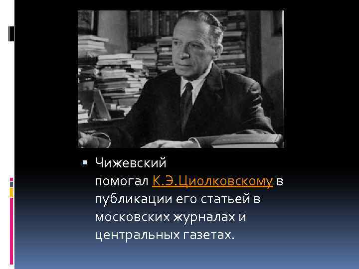  Чижевский помогал К. Э. Циолковскому в публикации его статьей в московских журналах и