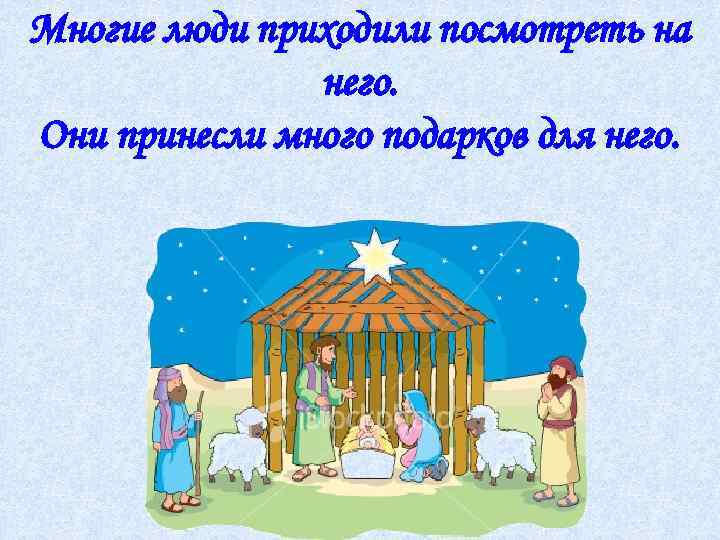 Многие люди приходили посмотреть на него. Они принесли много подарков для него. 