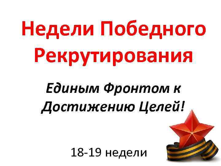 Недели Победного Рекрутирования Единым Фронтом к Достижению Целей! 18 -19 недели 