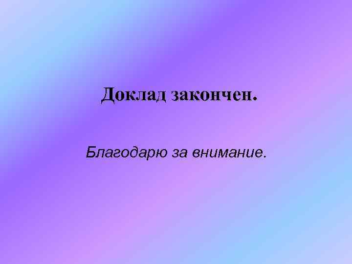 Доклад закончен. Благодарю за внимание. 