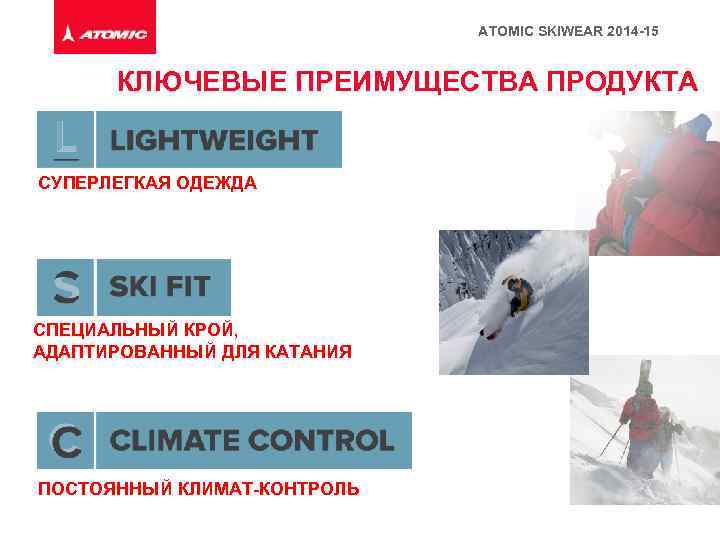 ATOMIC SKIWEAR 2014 -15 КЛЮЧЕВЫЕ ПРЕИМУЩЕСТВА ПРОДУКТА СУПЕРЛЕГКАЯ ОДЕЖДА СПЕЦИАЛЬНЫЙ КРОЙ, АДАПТИРОВАННЫЙ ДЛЯ КАТАНИЯ