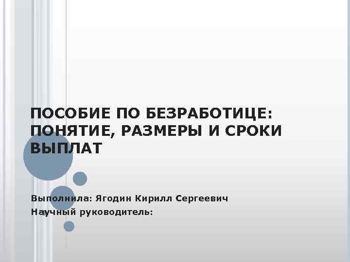 ПОСОБИЕ ПО БЕЗРАБОТИЦЕ: ПОНЯТИЕ, РАЗМЕРЫ И СРОКИ ВЫПЛАТ Выполнила: Ягодин Кирилл Сергеевич Научный руководитель: