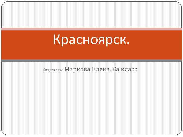 Красноярск. Создатель: Маркова Елена. 8 а класс 