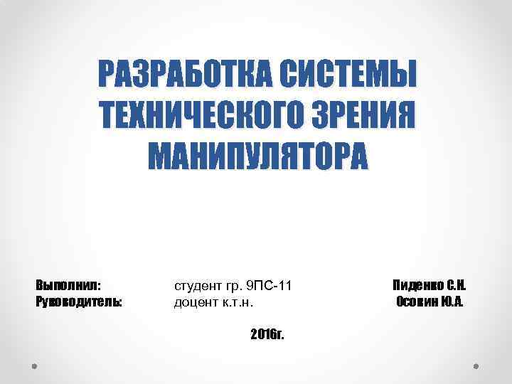 РАЗРАБОТКА СИСТЕМЫ ТЕХНИЧЕСКОГО ЗРЕНИЯ МАНИПУЛЯТОРА Выполнил: Руководитель: студент гр. 9 ПС-11 доцент к. т.