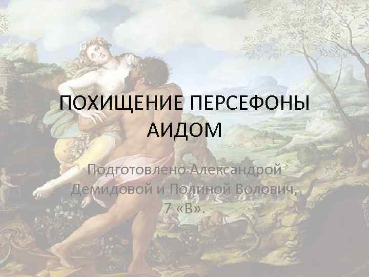 ПОХИЩЕНИЕ ПЕРСЕФОНЫ АИДОМ Подготовлено Александрой Демидовой и Полиной Волович, 7 «В» . 