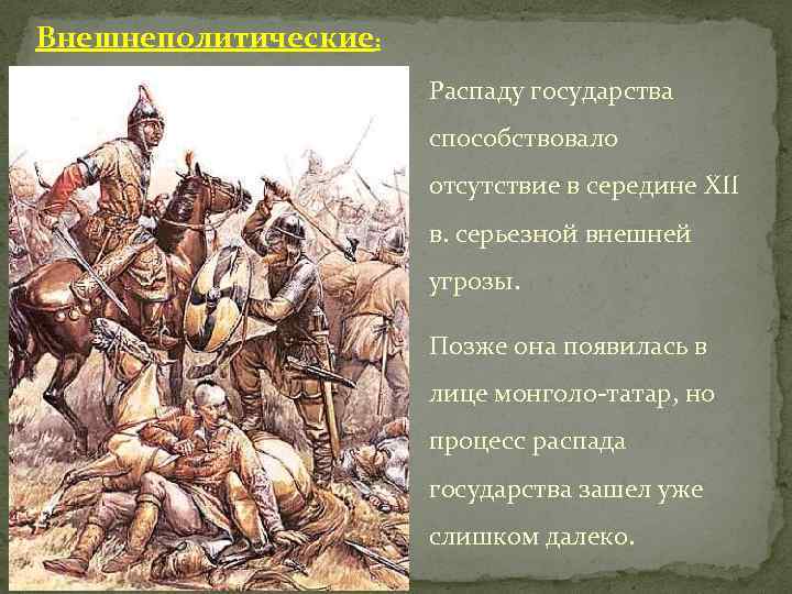 Внешнеполитические: Распаду государства способствовало отсутствие в середине ХII в. серьезной внешней угрозы. Позже она