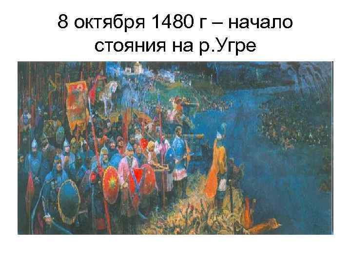 8 октября 1480 г – начало стояния на р. Угре 