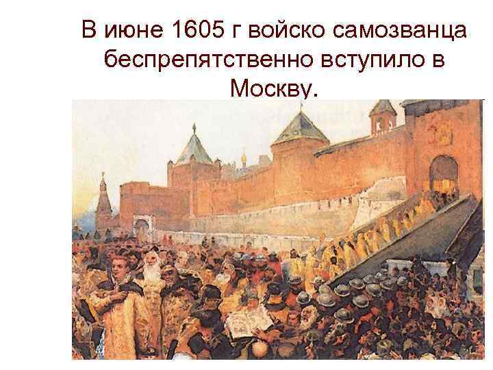 В июне 1605 г войско самозванца беспрепятственно вступило в Москву. 