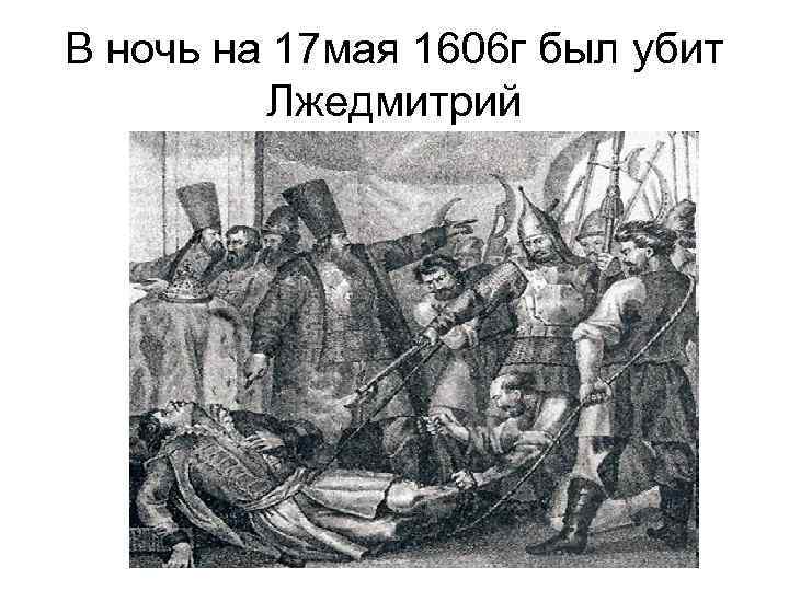 В ночь на 17 мая 1606 г был убит Лжедмитрий 