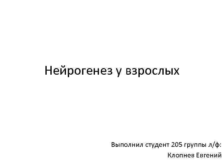 Нейрогенез у взрослых Выполнил студент 205 группы л/ф: Клопнев Евгений 