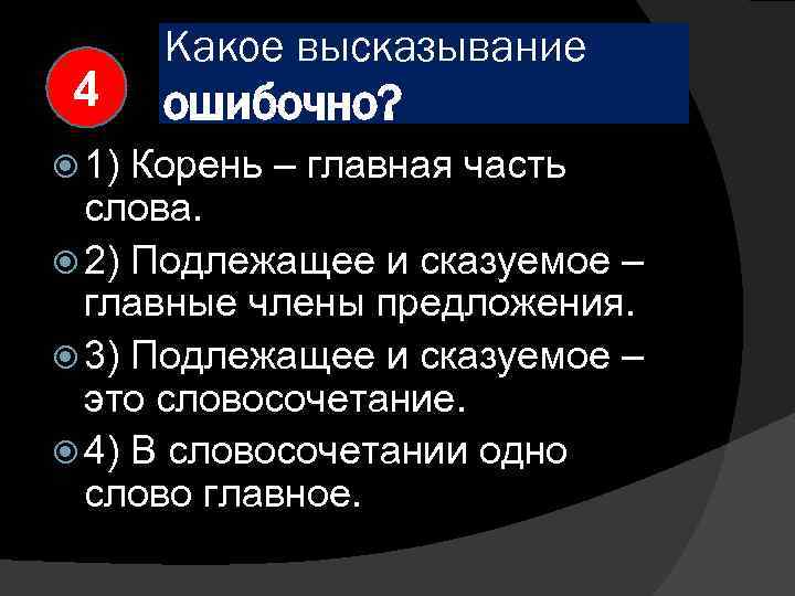 4 1) Какое высказывание ошибочно? Корень – главная часть слова. 2) Подлежащее и сказуемое