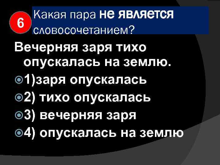 Какая пара не является 6 словосочетанием? Вечерняя заря тихо опускалась на землю. 1)заря опускалась