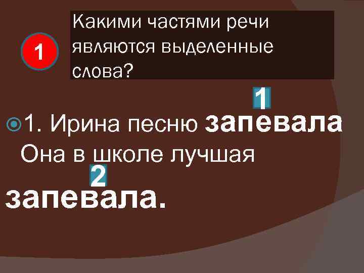 1 Какими частями речи являются выделенные слова? 1 1. Ирина песню запевала Она в