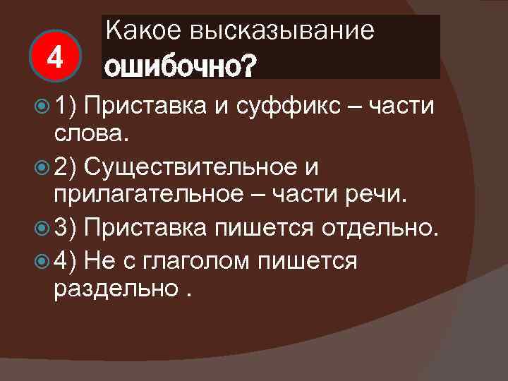 4 1) Какое высказывание ошибочно? Приставка и суффикс – части слова. 2) Существительное и