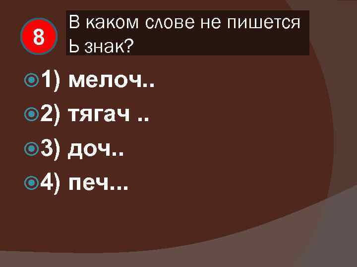 8 1) В каком слове не пишется Ь знак? мелоч. . 2) тягач. .
