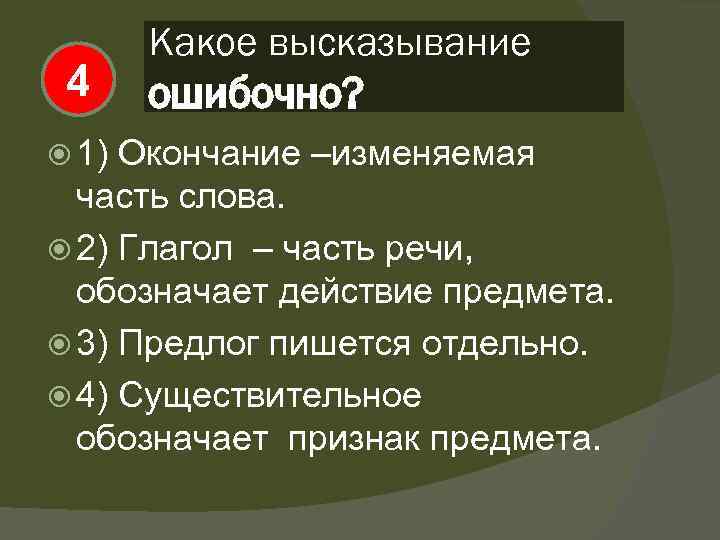 4 1) Какое высказывание ошибочно? Окончание –изменяемая часть слова. 2) Глагол – часть речи,