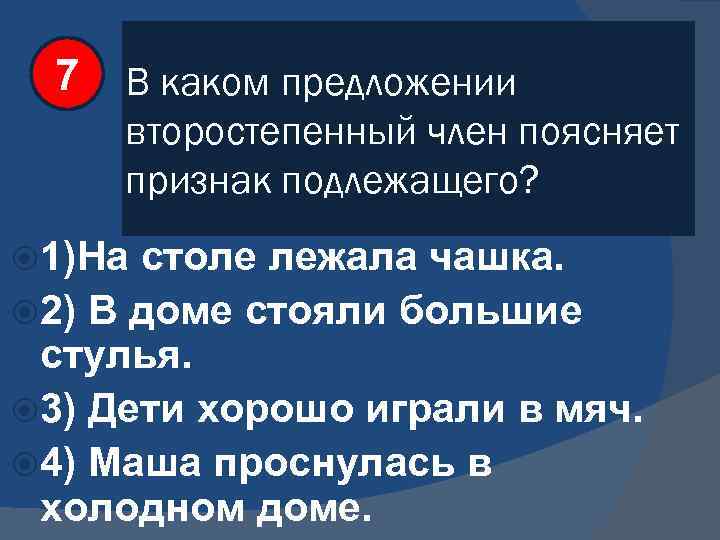 7 В каком предложении второстепенный член поясняет признак подлежащего? 1)На столе лежала чашка. 2)