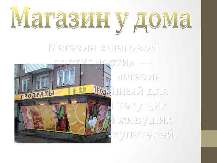 Магазин «шаговой доступности» — небольшой магазин предназначенный для обеспечения текущих потребностей живущих неподалеку покупателей.
