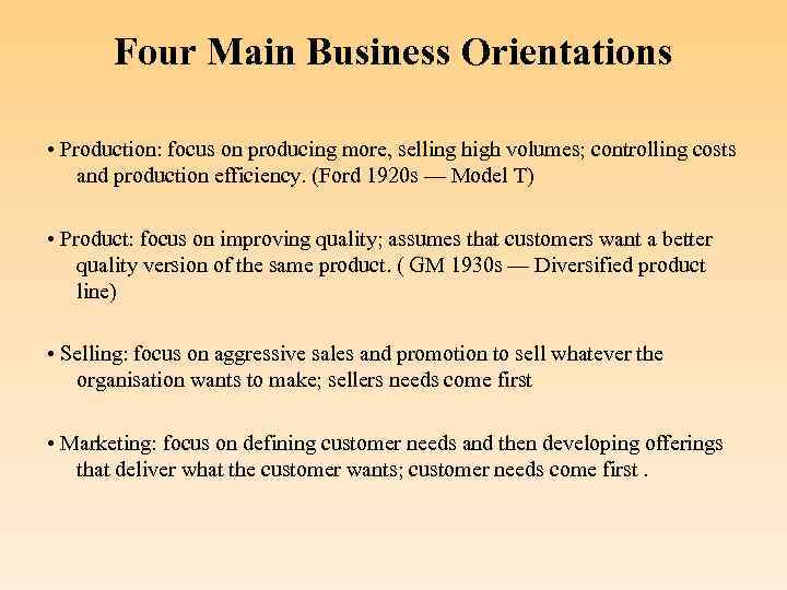 Four Main Business Orientations • Production: focus on producing more, selling high volumes; controlling