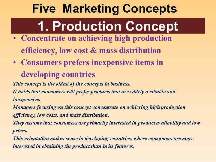 Five Marketing Concepts 1. Production Concept • Concentrate on achieving high production efficiency, low