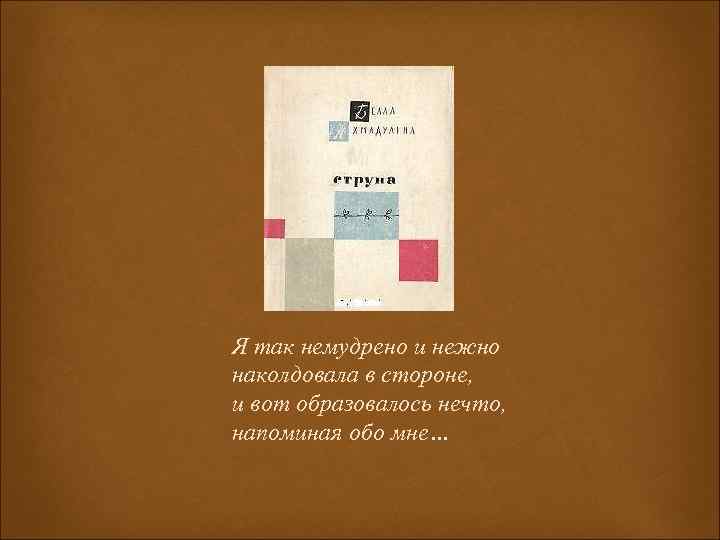 Я так немудрено и нежно наколдовала в стороне, и вот образовалось нечто, напоминая обо