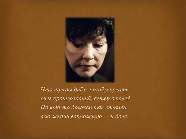 Что пользы днём с огнём искать снег прошлогодний, ветер в поле? Но кто-то должен