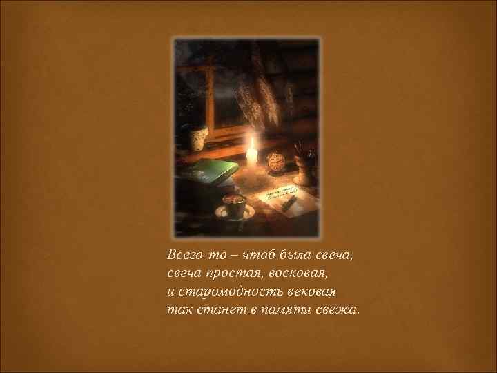 Всего-то – чтоб была свеча, свеча простая, восковая, и старомодность вековая так станет в