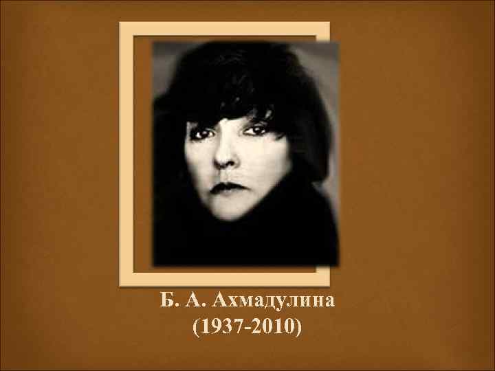 Б. А. Ахмадулина (1937 -2010) 