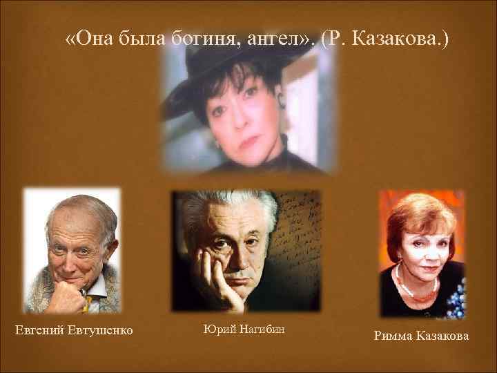  «Она была богиня, ангел» . (Р. Казакова. ) Евгений Евтушенко Юрий Нагибин Римма