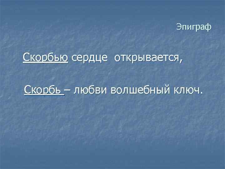 Эпиграф Скорбью сердце открывается, Скорбь – любви волшебный ключ. 