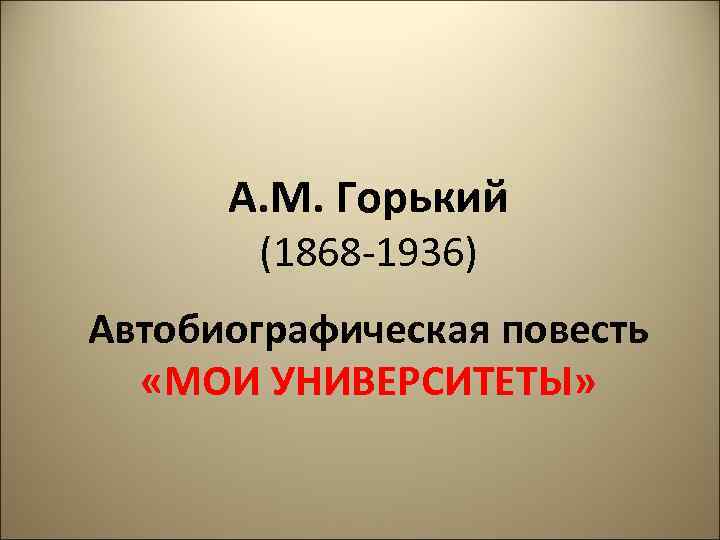 А. М. Горький (1868 -1936) Автобиографическая повесть «МОИ УНИВЕРСИТЕТЫ» 