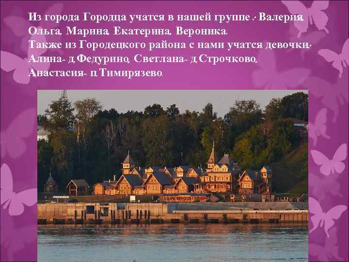 Из города Городца учатся в нашей группе : Валерия, Ольга, Марина, Екатерина, Вероника. Также