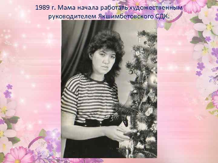 1989 г. Мама начала работать художественным руководителем Якшимбетовского СДК. 
