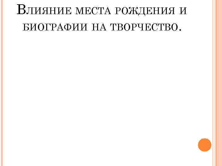 ВЛИЯНИЕ МЕСТА РОЖДЕНИЯ И БИОГРАФИИ НА ТВОРЧЕСТВО. 