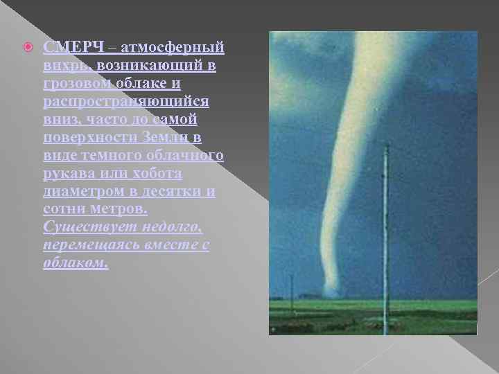  СМЕРЧ – атмосферный вихрь, возникающий в грозовом облаке и распространяющийся вниз, часто до