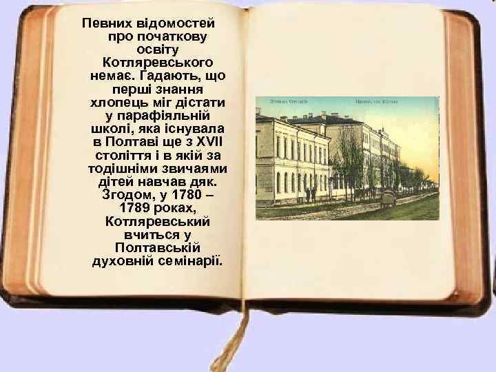 Певних відомостей про початкову освіту Котляревського немає. Гадають, що перші знання хлопець міг дістати