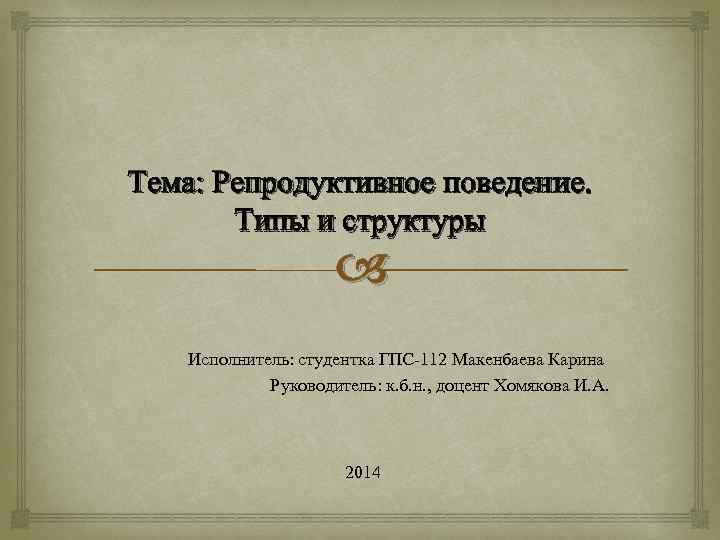 Тема: Репродуктивное поведение. Типы и структуры Исполнитель: студентка ГПС-112 Макенбаева Карина Руководитель: к. б.