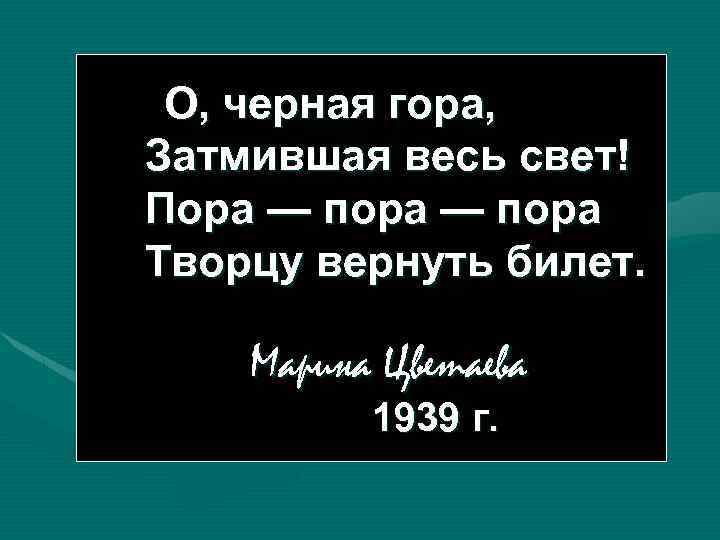 О, черная гора, Затмившая весь свет! Пора — пора Творцу вернуть билет. Марина Цветаева