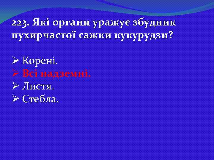 223. Які органи уражує збудник пухирчастої сажки кукурудзи? Ø Корені. Ø Всі надземні. Ø