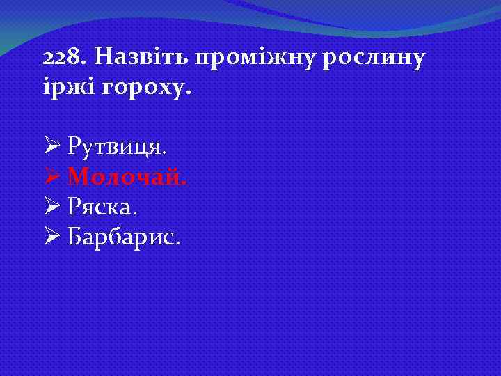 228. Назвіть проміжну рослину іржі гороху. Ø Рутвиця. Ø Молочай. Ø Ряска. Ø Барбарис.