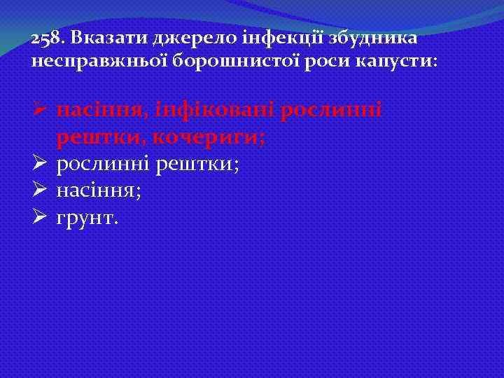 258. Вказати джерело інфекції збудника несправжньої борошнистої роси капусти: Ø насіння, інфіковані рослинні рештки,