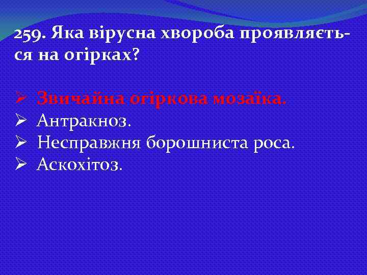 259. Яка вірусна хвороба проявляється на огірках? Ø Ø Звичайна огіркова мозаїка. Антракноз. Несправжня