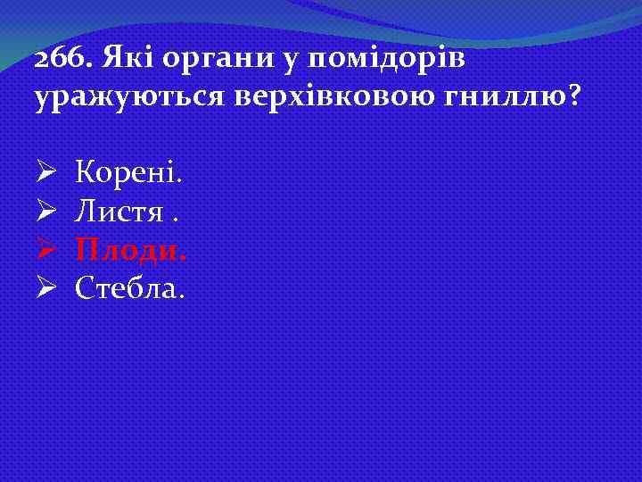 266. Які органи у помідорів уражуються верхівковою гниллю? Ø Ø Корені. Листя. Плоди. Стебла.