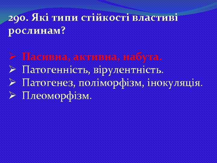 290. Які типи стійкості властиві рослинам? Ø Ø Пасивна, активна, набута. Патогенність, вірулентність. Патогенез,