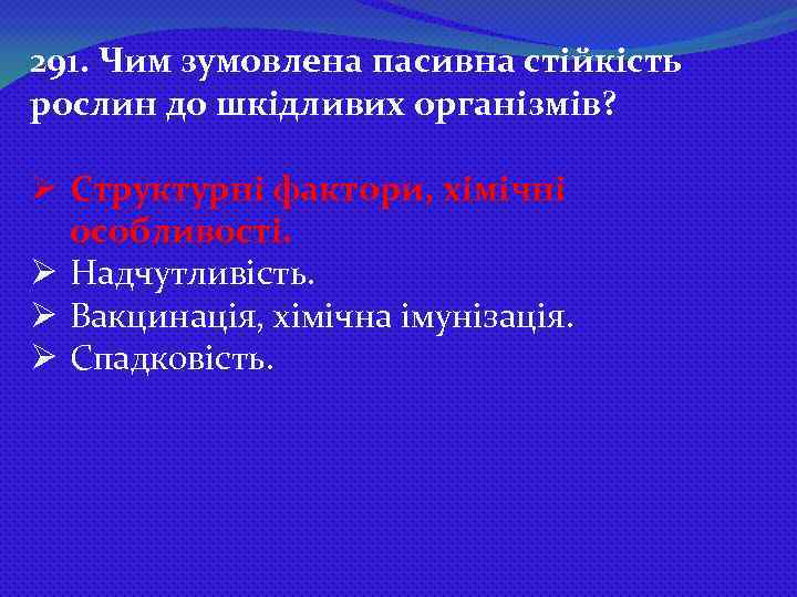 291. Чим зумовлена пасивна стійкість рослин до шкідливих організмів? Ø Структурні фактори, хімічні особливості.