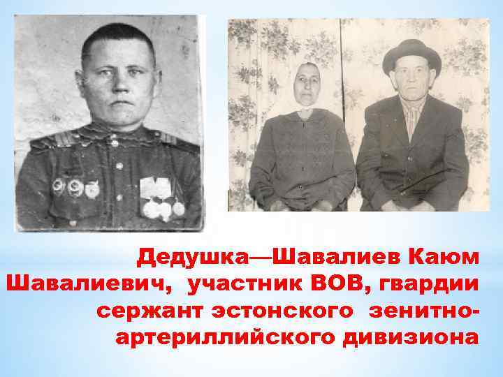Дедушка—Шавалиев Каюм Шавалиевич, участник ВОВ, гвардии сержант эстонского зенитноартериллийского дивизиона 
