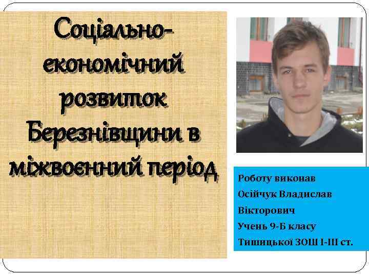 Соціальноекономічний розвиток Березнівщини в міжвоєнний період Роботу виконав Осійчук Владислав Вікторович Учень 9 -Б